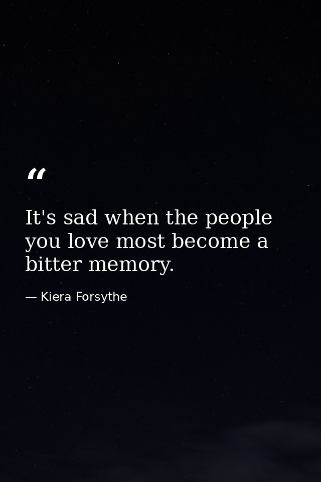 It's sad when the people you love most become a bitter memory. — Kiera Forsythe