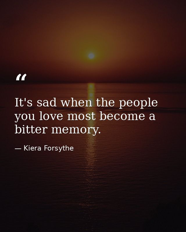 It's sad when the people you love most become a bitter memory. — Kiera Forsythe