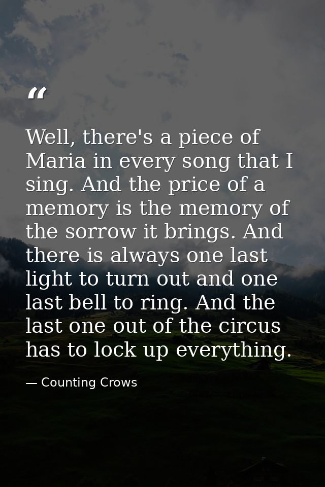 Well, there's a piece of Maria in every song that I sing. And the price of a memory is the memory of the sorrow it bring — Counting Crows