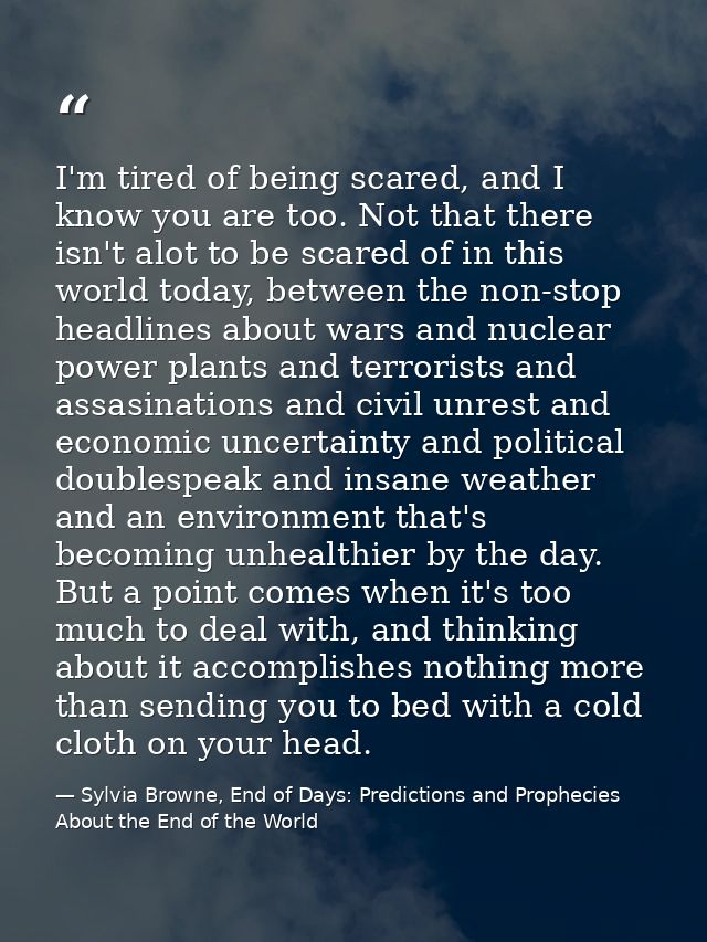 I'm tired of being scared, and I know you are too. Not that there isn't alot to be scared of in this world today, betwee — Sylvia Browne, End of Days: Predictions and Prophecies About the End of the World
