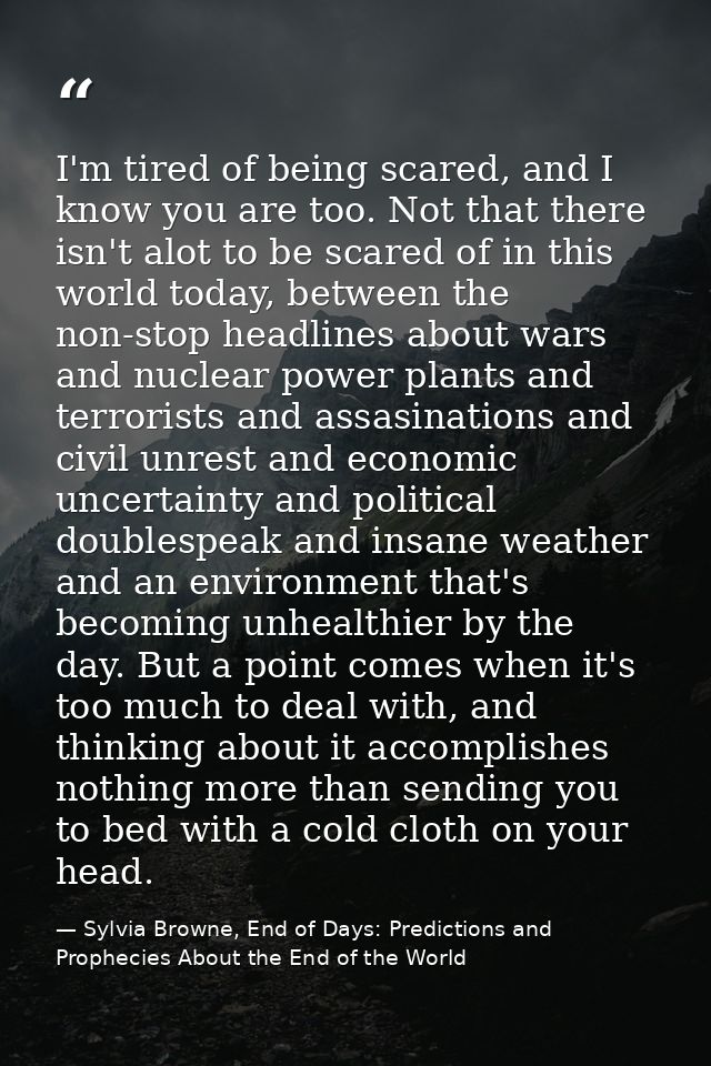 I'm tired of being scared, and I know you are too. Not that there isn't alot to be scared of in this world today, betwee — Sylvia Browne, End of Days: Predictions and Prophecies About the End of the World