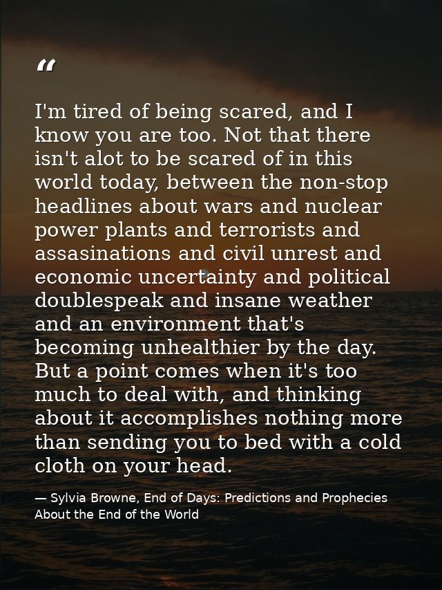 I'm tired of being scared, and I know you are too. Not that there isn't alot to be scared of in this world today, betwee — Sylvia Browne, End of Days: Predictions and Prophecies About the End of the World