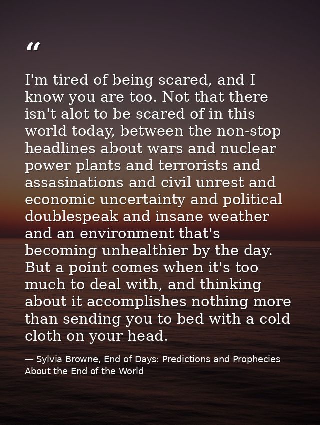 I'm tired of being scared, and I know you are too. Not that there isn't alot to be scared of in this world today, betwee — Sylvia Browne, End of Days: Predictions and Prophecies About the End of the World