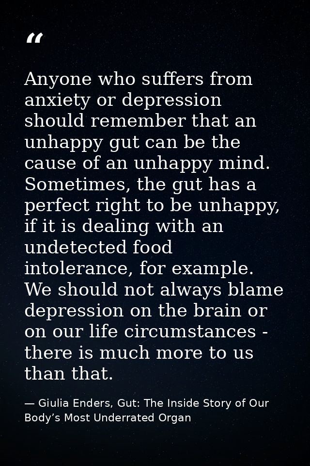 Anyone who suffers from anxiety or depression should remember that an unhappy gut can be the cause of an unhappy mind. S — Giulia Enders, Gut: The Inside Story of Our Body’s Most Underrated Organ
