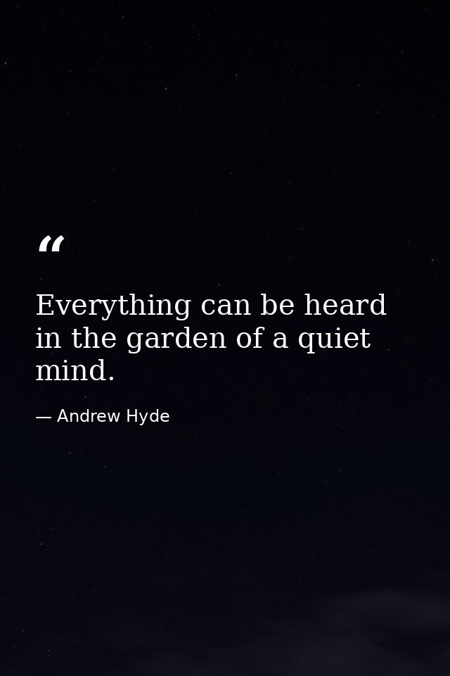 Everything can be heard in the garden of a quiet mind. — Andrew Hyde