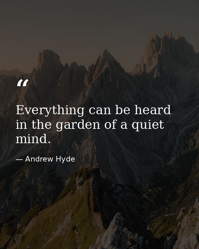 Everything can be heard in the garden of a quiet mind. — Andrew Hyde