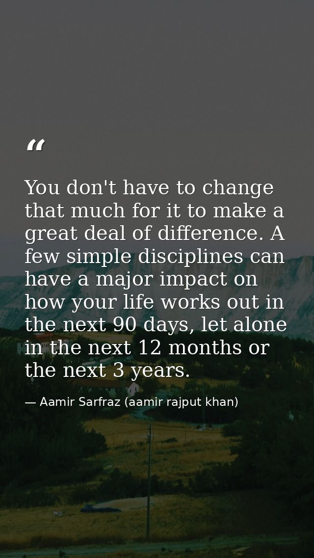 You don't have to change that much for it to make a great deal of difference. A few simple disciplines can have a major  — Aamir Sarfraz (aamir rajput khan)