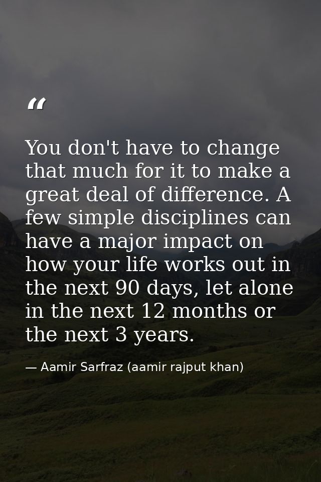 You don't have to change that much for it to make a great deal of difference. A few simple disciplines can have a major  — Aamir Sarfraz (aamir rajput khan)