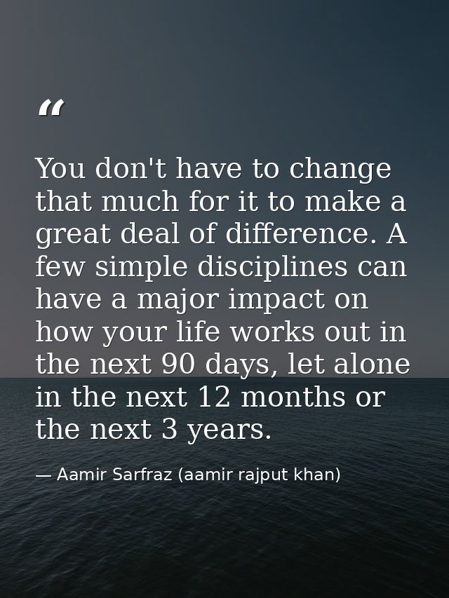You don't have to change that much for it to make a great deal of difference. A few simple disciplines can have a major  — Aamir Sarfraz (aamir rajput khan)