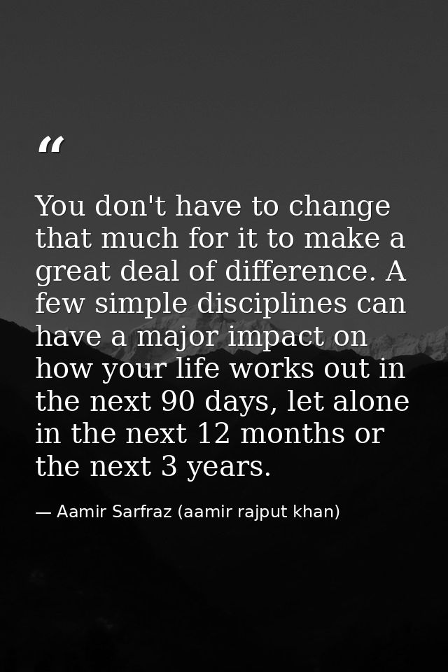 You don't have to change that much for it to make a great deal of difference. A few simple disciplines can have a major  — Aamir Sarfraz (aamir rajput khan)