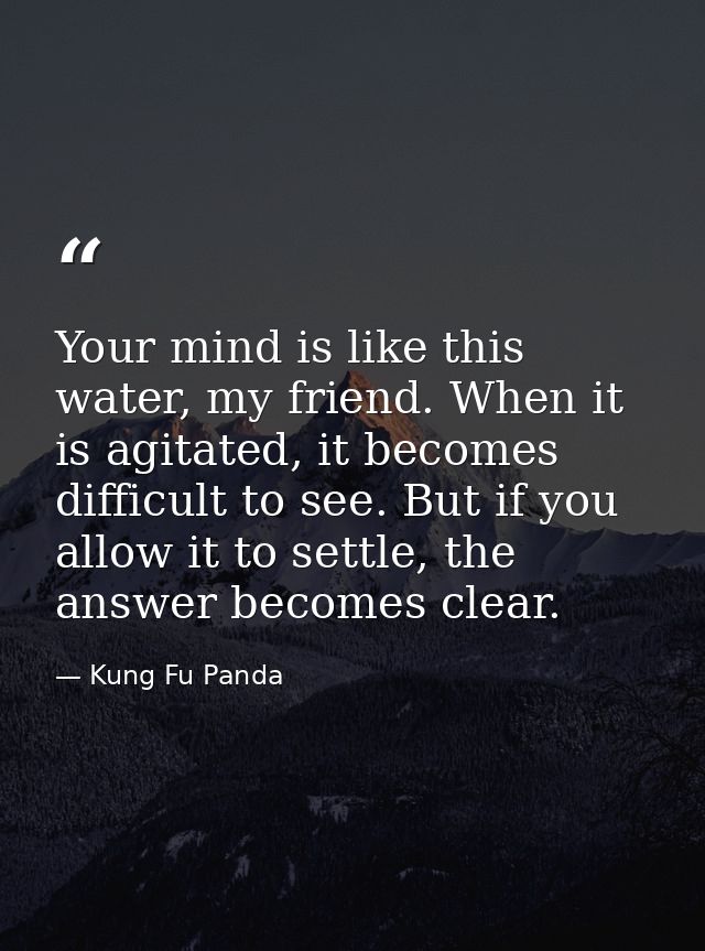 Your mind is like this water, my friend. When it is agitated, it becomes difficult to see. But if you allow it to settle — Kung Fu Panda