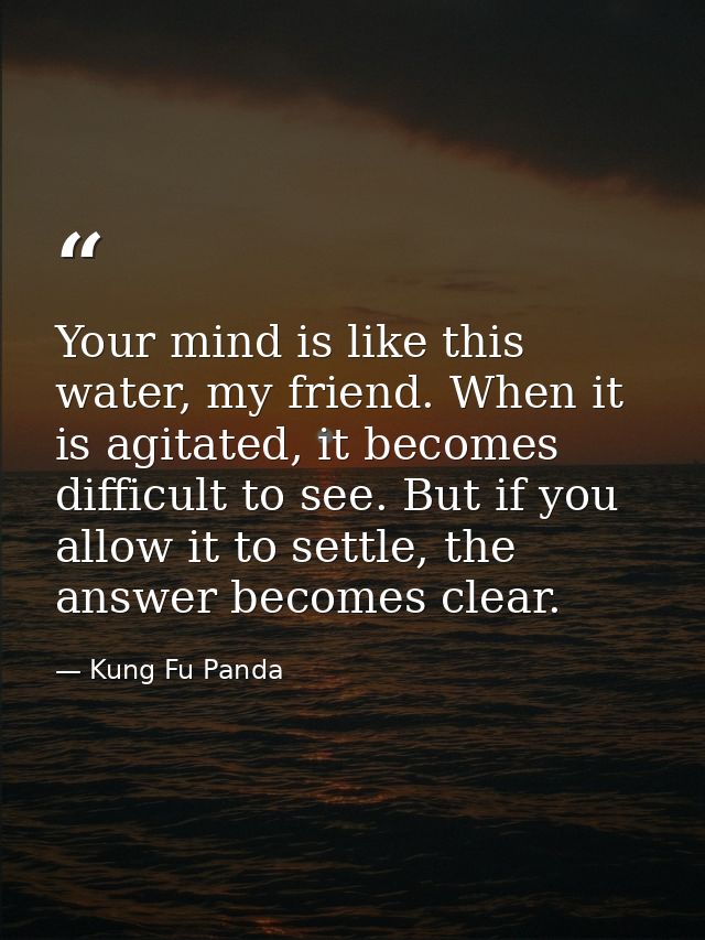 Your mind is like this water, my friend. When it is agitated, it becomes difficult to see. But if you allow it to settle — Kung Fu Panda