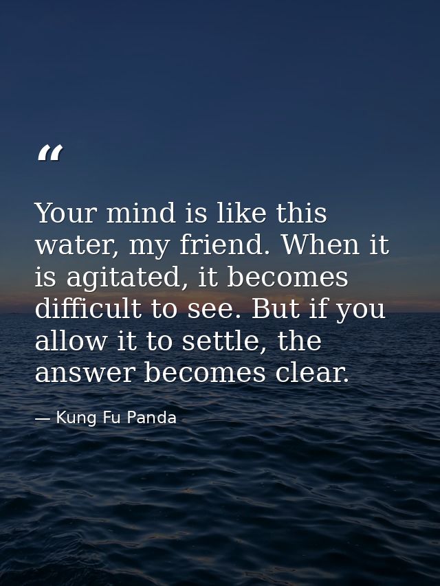 Your mind is like this water, my friend. When it is agitated, it becomes difficult to see. But if you allow it to settle — Kung Fu Panda