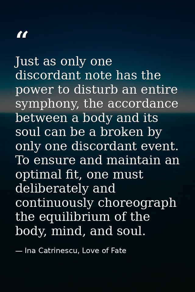 Just as only one discordant note has the power to disturb an entire symphony, the accordance between a body and its soul — Ina Catrinescu, Love of Fate