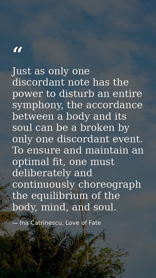 Just as only one discordant note has the power to disturb an entire symphony, the accordance between a body and its soul — Ina Catrinescu, Love of Fate