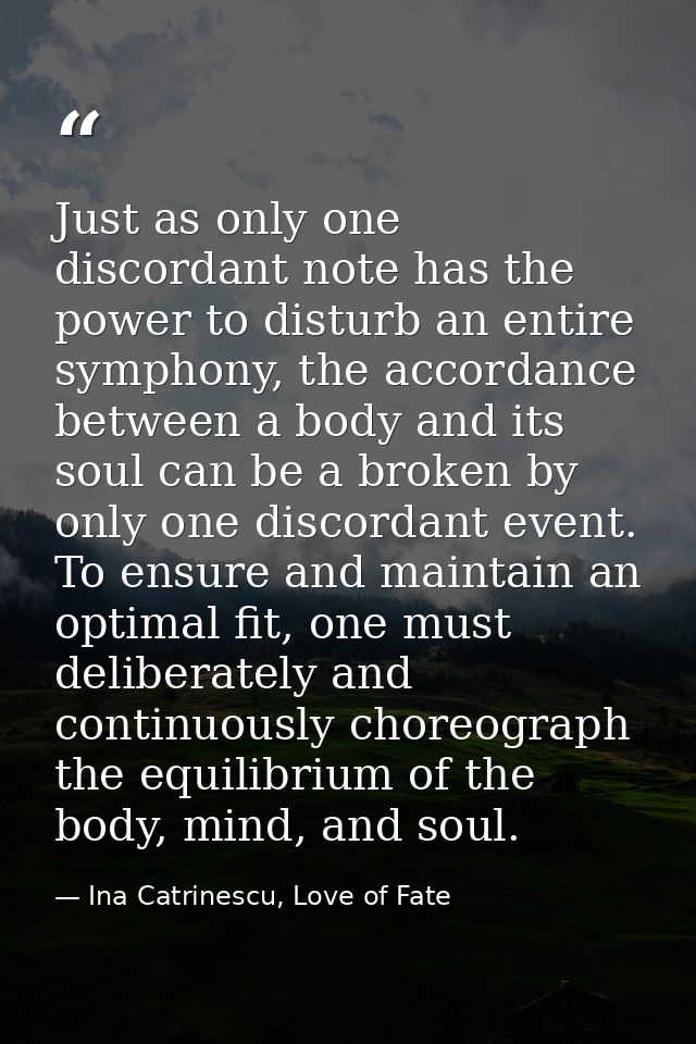 Just as only one discordant note has the power to disturb an entire symphony, the accordance between a body and its soul — Ina Catrinescu, Love of Fate
