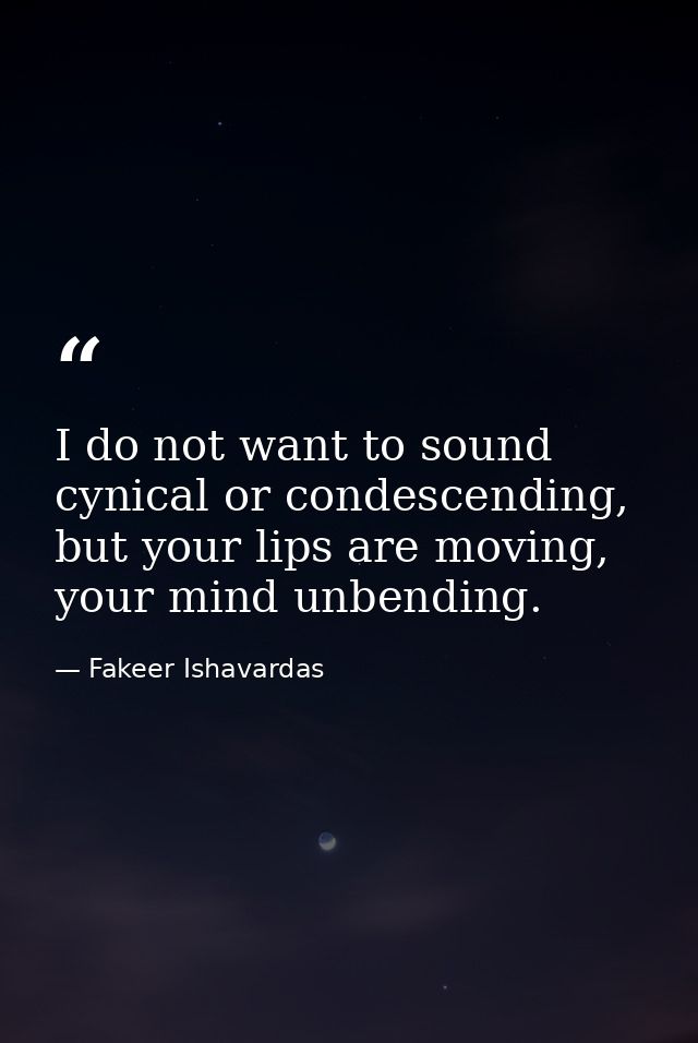 I do not want to sound cynical or condescending, but your lips are moving, your mind unbending. — Fakeer Ishavardas