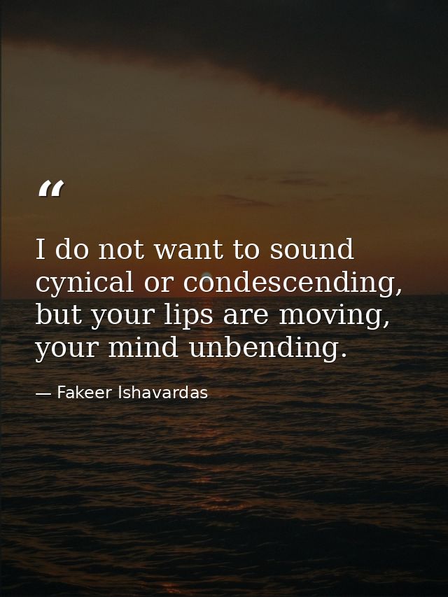 I do not want to sound cynical or condescending, but your lips are moving, your mind unbending. — Fakeer Ishavardas
