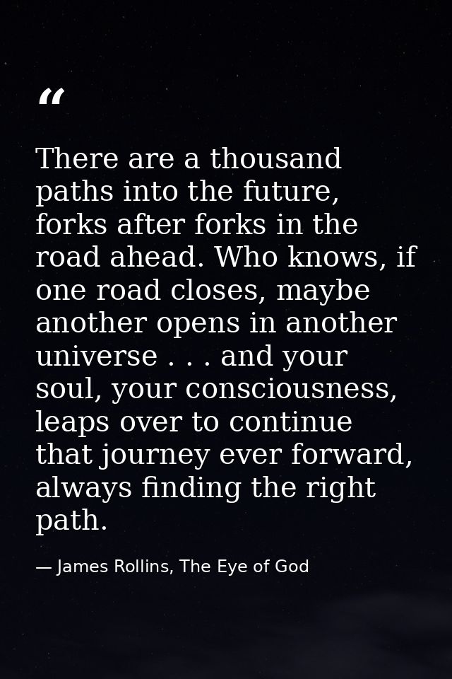 There are a thousand paths into the future, forks after forks in the road ahead. Who knows, if one road closes, maybe an — James Rollins, The Eye of God