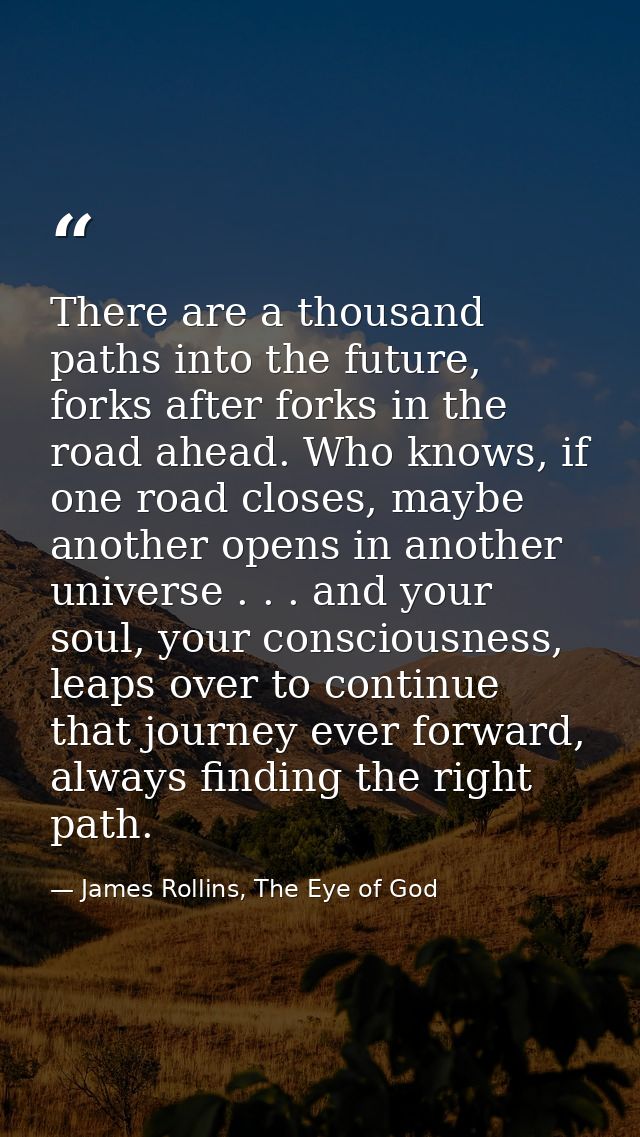 There are a thousand paths into the future, forks after forks in the road ahead. Who knows, if one road closes, maybe an — James Rollins, The Eye of God