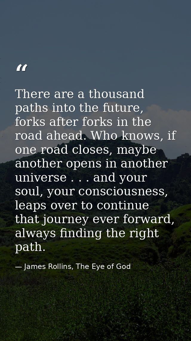 There are a thousand paths into the future, forks after forks in the road ahead. Who knows, if one road closes, maybe an — James Rollins, The Eye of God