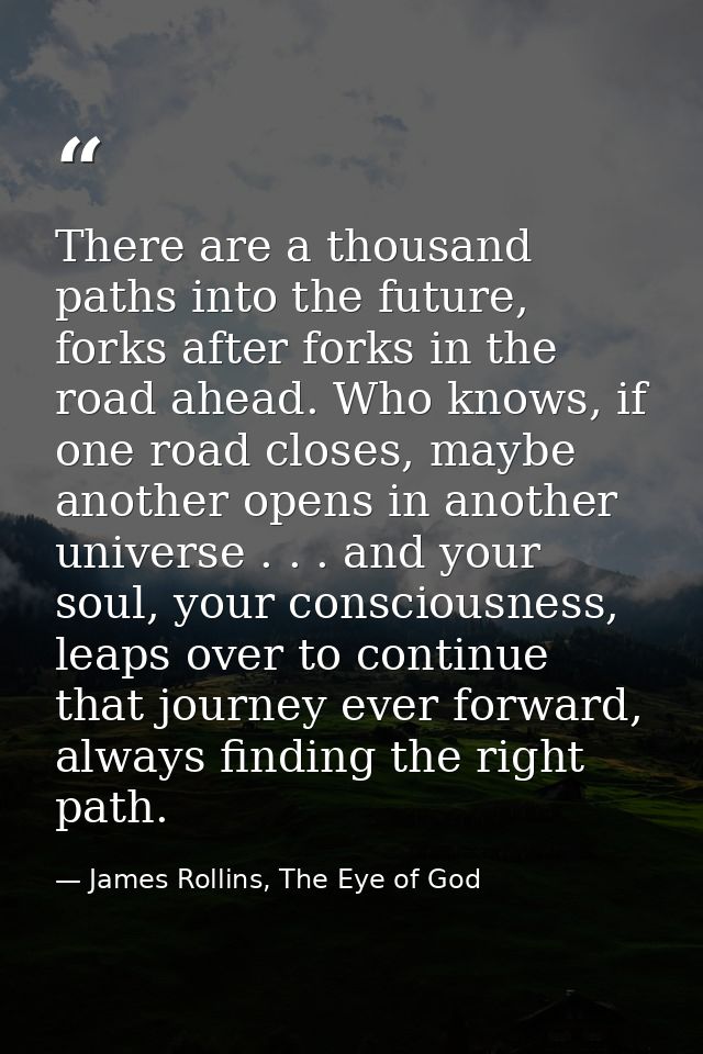 There are a thousand paths into the future, forks after forks in the road ahead. Who knows, if one road closes, maybe an — James Rollins, The Eye of God