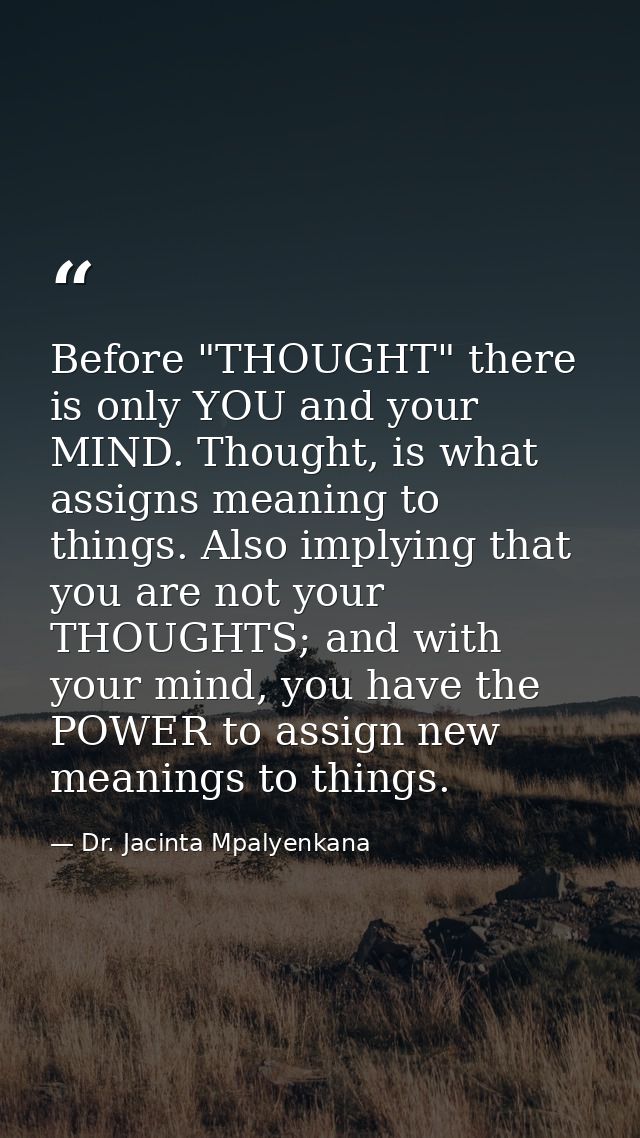 Before "THOUGHT" there is only YOU and your MIND. Thought, is what assigns meaning to things. Also implying that you are — Dr. Jacinta Mpalyenkana