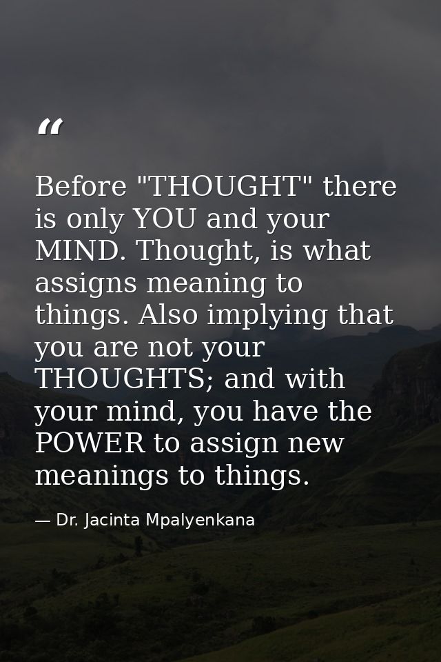 Before "THOUGHT" there is only YOU and your MIND. Thought, is what assigns meaning to things. Also implying that you are — Dr. Jacinta Mpalyenkana