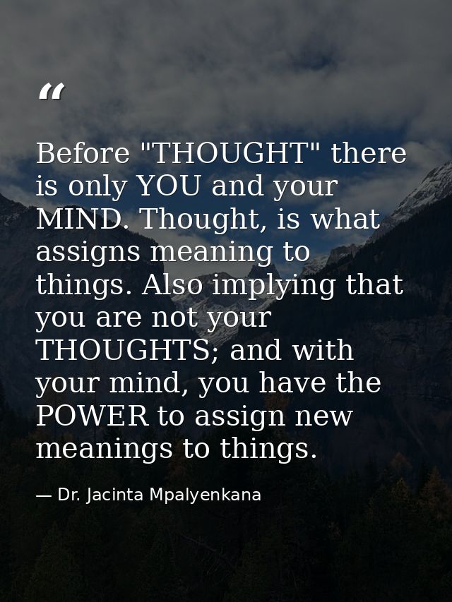 Before "THOUGHT" there is only YOU and your MIND. Thought, is what assigns meaning to things. Also implying that you are — Dr. Jacinta Mpalyenkana