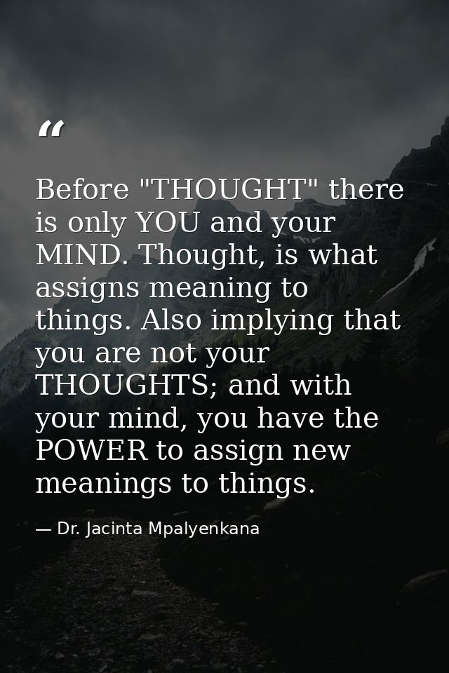 Before "THOUGHT" there is only YOU and your MIND. Thought, is what assigns meaning to things. Also implying that you are — Dr. Jacinta Mpalyenkana