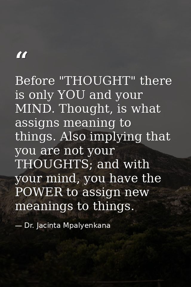 Before "THOUGHT" there is only YOU and your MIND. Thought, is what assigns meaning to things. Also implying that you are — Dr. Jacinta Mpalyenkana