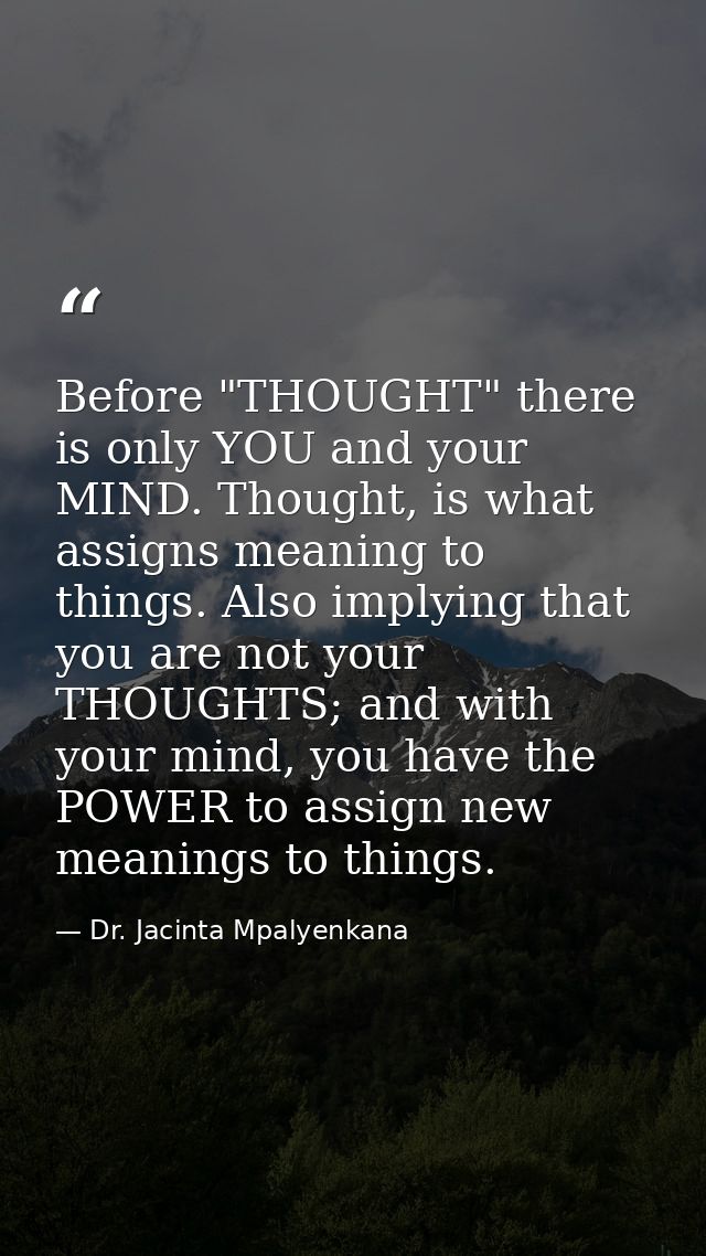Before "THOUGHT" there is only YOU and your MIND. Thought, is what assigns meaning to things. Also implying that you are — Dr. Jacinta Mpalyenkana