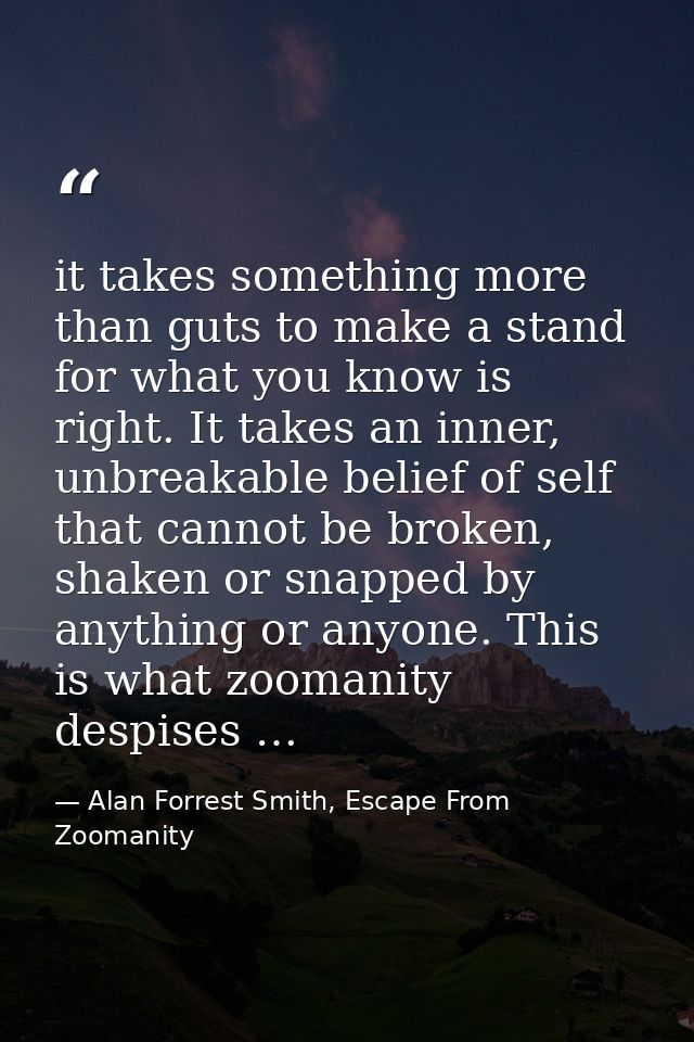 it takes something more than guts to make a stand for what you know is right. It takes an inner, unbreakable belief of s — Alan Forrest Smith, Escape From Zoomanity