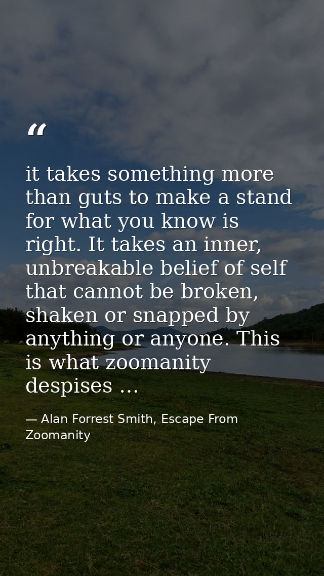 it takes something more than guts to make a stand for what you know is right. It takes an inner, unbreakable belief of s — Alan Forrest Smith, Escape From Zoomanity