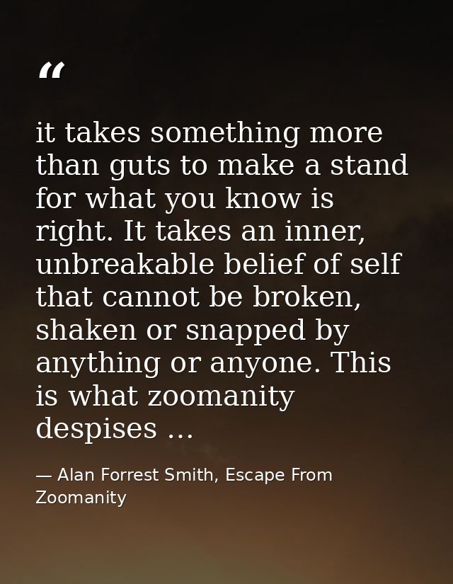 it takes something more than guts to make a stand for what you know is right. It takes an inner, unbreakable belief of s — Alan Forrest Smith, Escape From Zoomanity