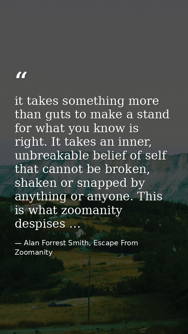 it takes something more than guts to make a stand for what you know is right. It takes an inner, unbreakable belief of s — Alan Forrest Smith, Escape From Zoomanity