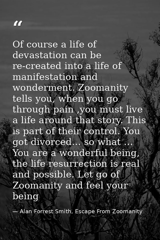 Of course a life of devastation can be re-created into a life of manifestation and wonderment. Zoomanity tells you, when — Alan Forrest Smith, Escape From Zoomanity