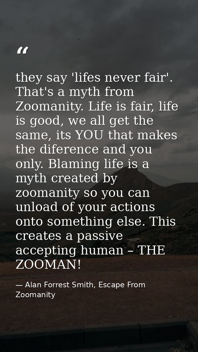 they say 'lifes never fair'. That's a myth from Zoomanity. Life is fair, life is good, we all get the same, its YOU that — Alan Forrest Smith, Escape From Zoomanity