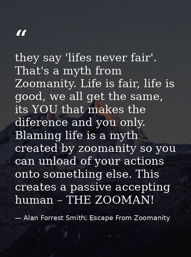 they say 'lifes never fair'. That's a myth from Zoomanity. Life is fair, life is good, we all get the same, its YOU that — Alan Forrest Smith, Escape From Zoomanity