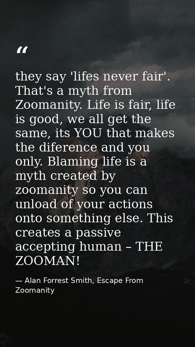 they say 'lifes never fair'. That's a myth from Zoomanity. Life is fair, life is good, we all get the same, its YOU that — Alan Forrest Smith, Escape From Zoomanity