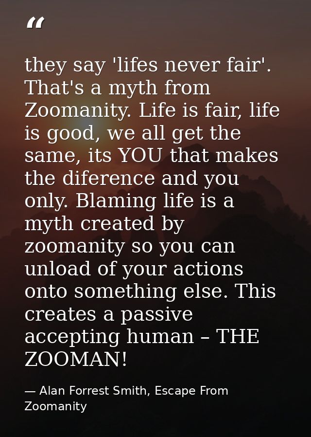 they say 'lifes never fair'. That's a myth from Zoomanity. Life is fair, life is good, we all get the same, its YOU that — Alan Forrest Smith, Escape From Zoomanity