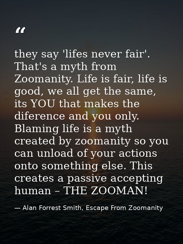 they say 'lifes never fair'. That's a myth from Zoomanity. Life is fair, life is good, we all get the same, its YOU that — Alan Forrest Smith, Escape From Zoomanity