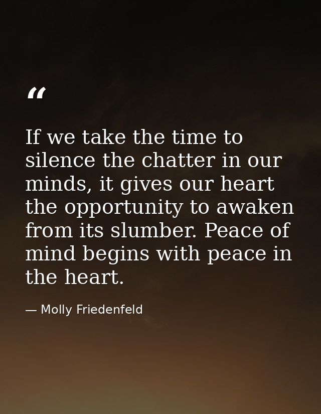 If we take the time to silence the chatter in our minds, it gives our heart the opportunity to awaken from its slumber.  — Molly Friedenfeld