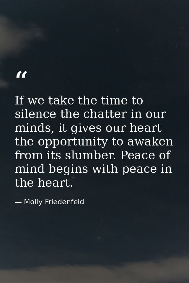 If we take the time to silence the chatter in our minds, it gives our heart the opportunity to awaken from its slumber.  — Molly Friedenfeld