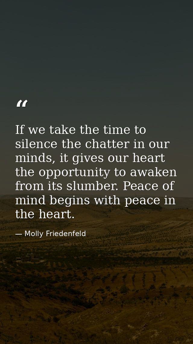 If we take the time to silence the chatter in our minds, it gives our heart the opportunity to awaken from its slumber.  — Molly Friedenfeld