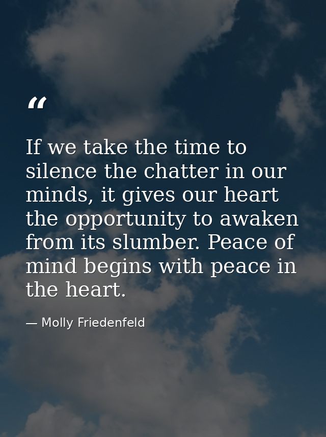 If we take the time to silence the chatter in our minds, it gives our heart the opportunity to awaken from its slumber.  — Molly Friedenfeld