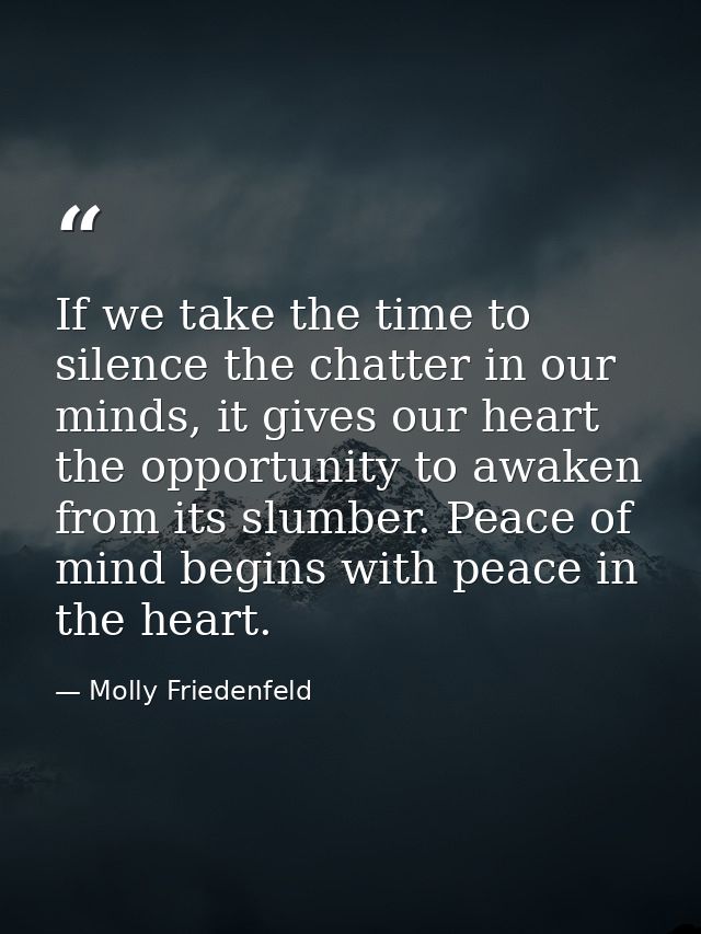 If we take the time to silence the chatter in our minds, it gives our heart the opportunity to awaken from its slumber.  — Molly Friedenfeld