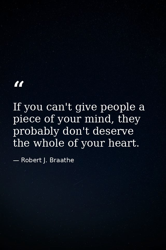 If you can't give people a piece of your mind, they probably don't deserve the whole of your heart. — Robert J. Braathe