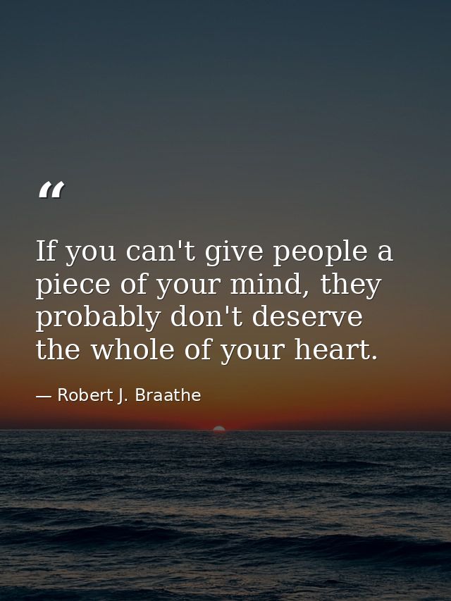 If you can't give people a piece of your mind, they probably don't deserve the whole of your heart. — Robert J. Braathe