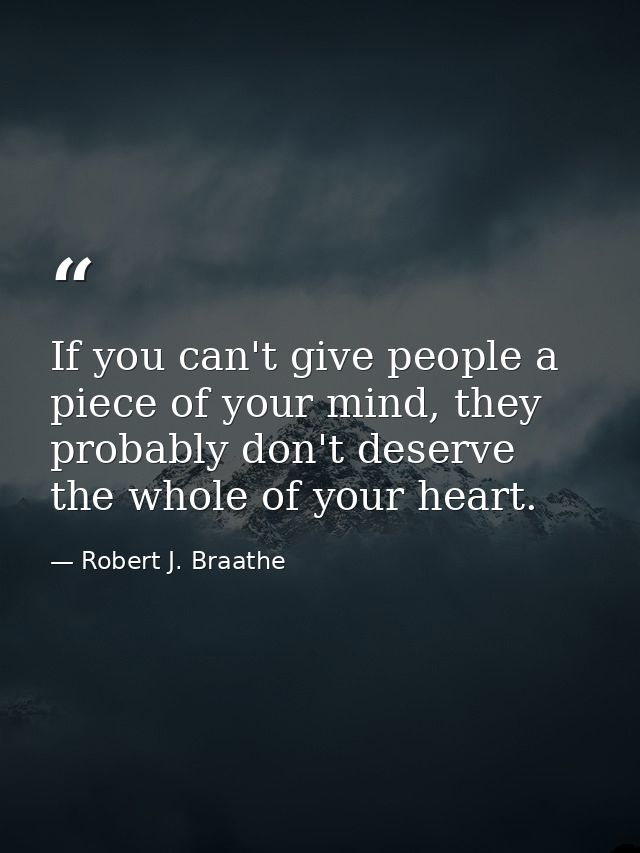 If you can't give people a piece of your mind, they probably don't deserve the whole of your heart. — Robert J. Braathe